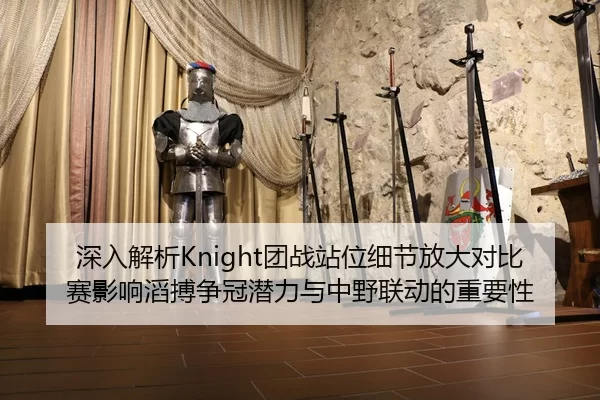 深入解析Knight团战站位细节放大对比赛影响滔搏争冠潜力与中野联动的重要性