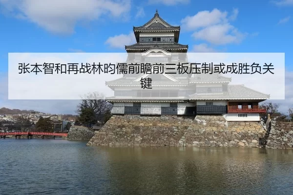 张本智和再战林昀儒前瞻前三板压制或成胜负关键