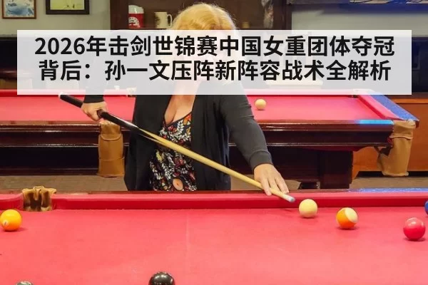 2026年击剑世锦赛中国女重团体夺冠背后：孙一文压阵新阵容战术全解析