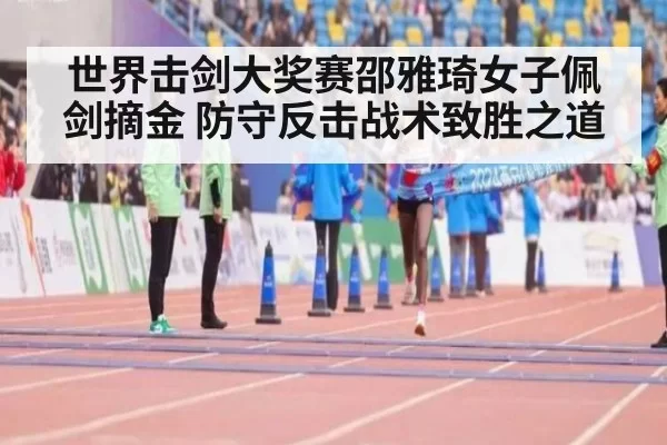 世界击剑大奖赛邵雅琦女子佩剑摘金 防守反击战术致胜之道