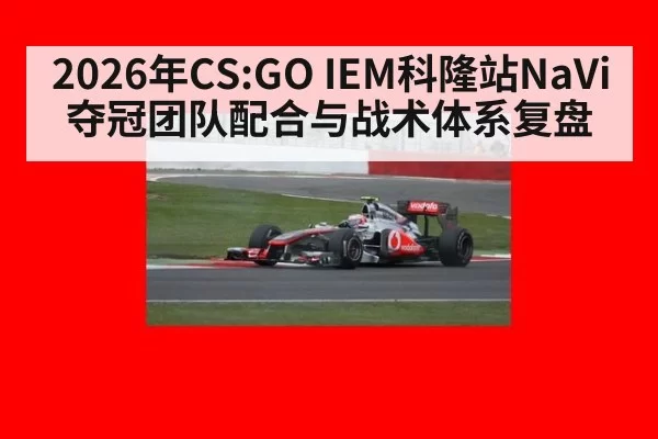2026年CS:GO IEM科隆站NaVi夺冠团队配合与战术体系复盘