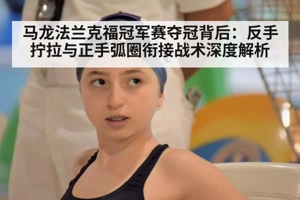 马龙法兰克福冠军赛夺冠背后：反手拧拉与正手弧圈衔接战术深度解析