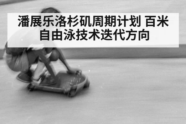 潘展乐洛杉矶周期计划 百米自由泳技术迭代方向