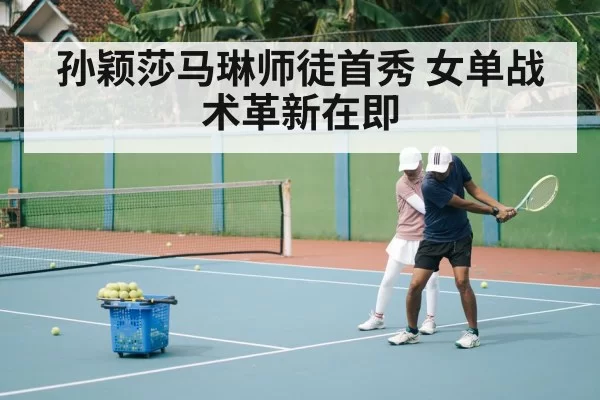 孙颖莎马琳师徒首秀 女单战术革新在即