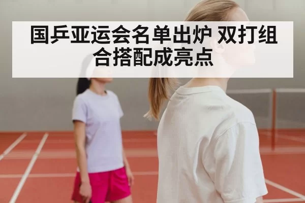 国乒亚运会名单出炉 双打组合搭配成亮点