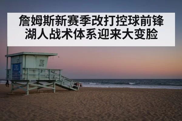 詹姆斯新赛季改打控球前锋 湖人战术体系迎来大变脸