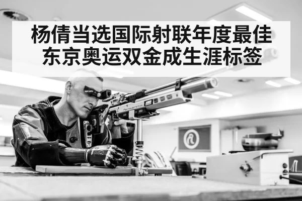 杨倩当选国际射联年度最佳 东京奥运双金成生涯标签