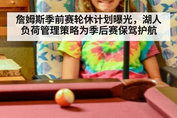 詹姆斯季前赛轮休计划曝光，湖人负荷管理策略为季后赛保驾护航