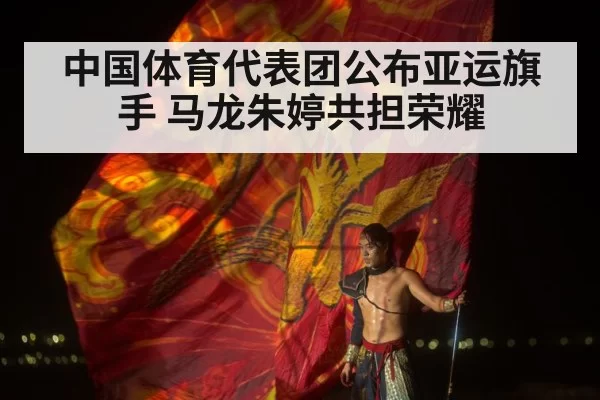 中国体育代表团公布亚运旗手 马龙朱婷共担荣耀