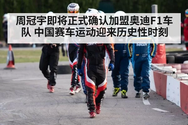 周冠宇即将正式确认加盟奥迪F1车队 中国赛车运动迎来历史性时刻