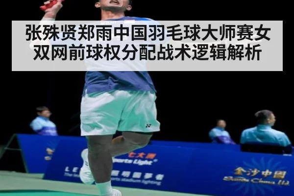 张殊贤郑雨中国羽毛球大师赛女双网前球权分配战术逻辑解析