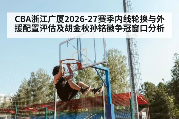 CBA浙江广厦2026-27赛季内线轮换与外援配置评估及胡金秋孙铭徽争冠窗口分析