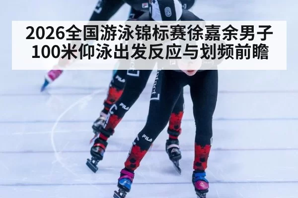 2026全国游泳锦标赛徐嘉余男子100米仰泳出发反应与划频前瞻