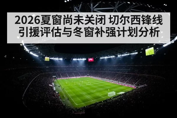 2026夏窗尚未关闭 切尔西锋线引援评估与冬窗补强计划分析